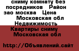 сниму комнату без посредников › Район ­ зао москва › Цена ­ 15 000 - Московская обл. Недвижимость » Квартиры сниму   . Московская обл.